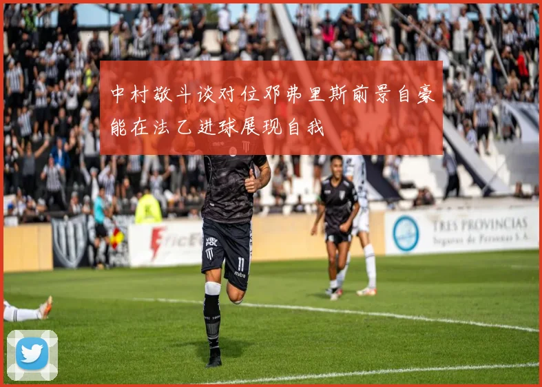 中村敬斗谈对位邓弗里斯前景自豪能在法乙进球展现自我
