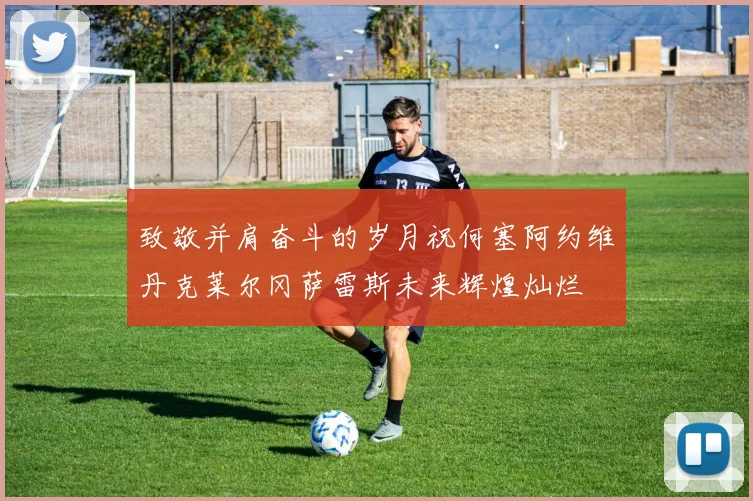 致敬并肩奋斗的岁月祝何塞阿约维丹克莱尔冈萨雷斯未来辉煌灿烂