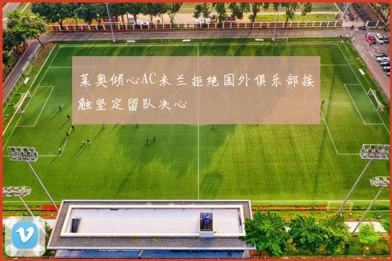 莱奥倾心AC米兰拒绝国外俱乐部接触坚定留队决心