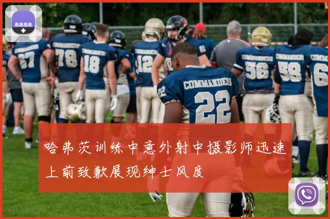 哈弗茨训练中意外射中摄影师迅速上前致歉展现绅士风度