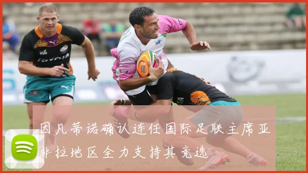 因凡蒂诺确认连任国际足联主席亚非拉地区全力支持其竞选