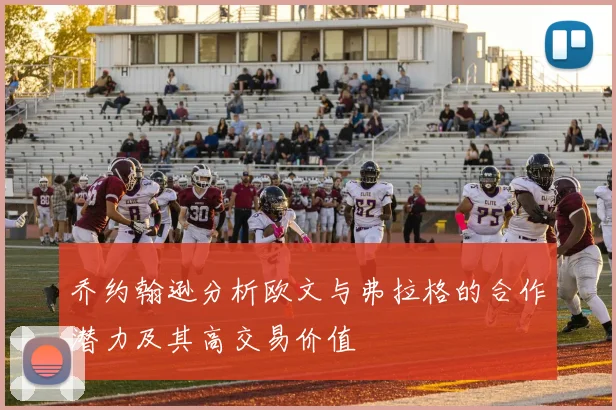 乔约翰逊分析欧文与弗拉格的合作潜力及其高交易价值