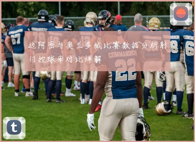 迈阿密与奥兰多城比赛数据分析射门控球率对比详解