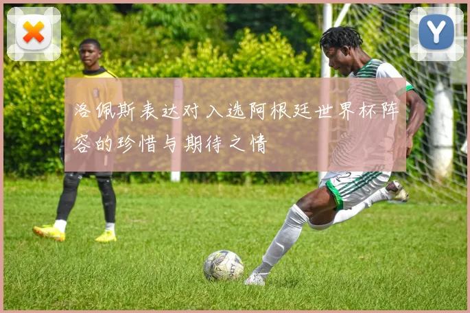 洛佩斯表达对入选阿根廷世界杯阵容的珍惜与期待之情