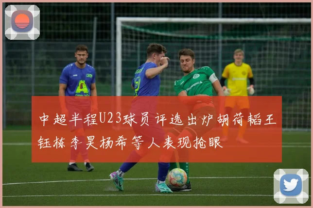 中超半程U23球员评选出炉胡荷韬王钰栋李昊杨希等人表现抢眼
