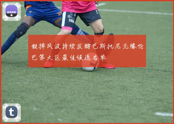 假摔风波持续发酵巴斯托尼无缘伦巴第大区最佳候选名单