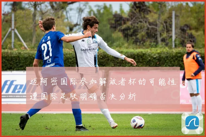 迈阿密国际参加解放者杯的可能性遭国际足联明确否决分析