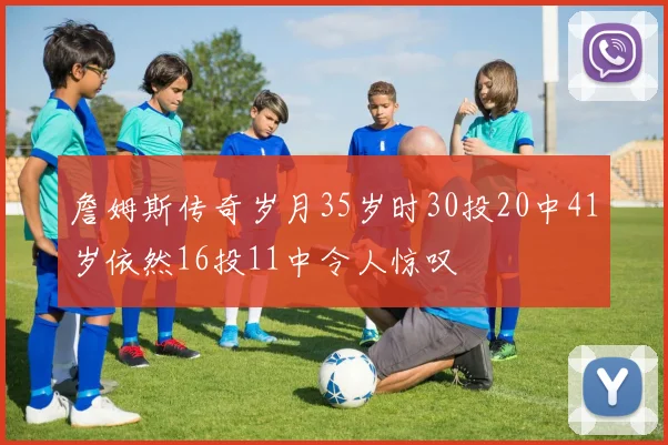詹姆斯传奇岁月35岁时30投20中41岁依然16投11中令人惊叹
