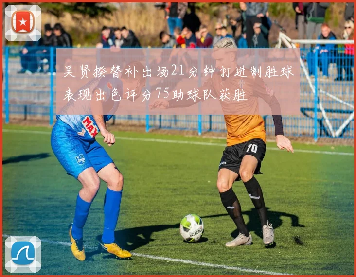 吴贤揆替补出场21分钟打进制胜球表现出色评分75助球队获胜