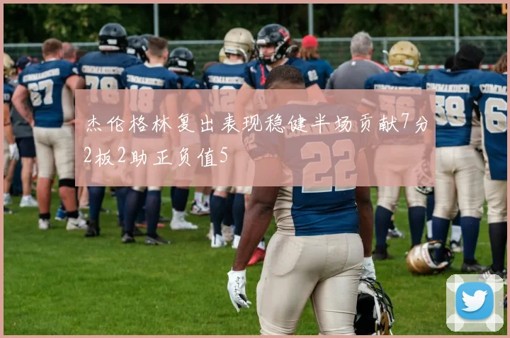 杰伦格林复出表现稳健半场贡献7分2板2助正负值5