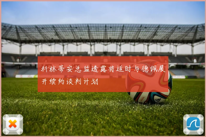 科林蒂安总监透露将适时与德佩展开续约谈判计划