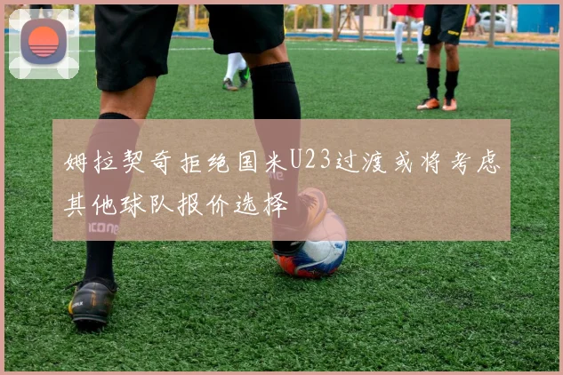 姆拉契奇拒绝国米U23过渡或将考虑其他球队报价选择