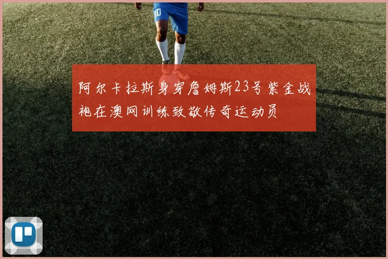 阿尔卡拉斯身穿詹姆斯23号紫金战袍在澳网训练致敬传奇运动员