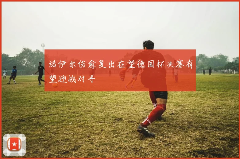 诺伊尔伤愈复出在望德国杯决赛有望迎战对手