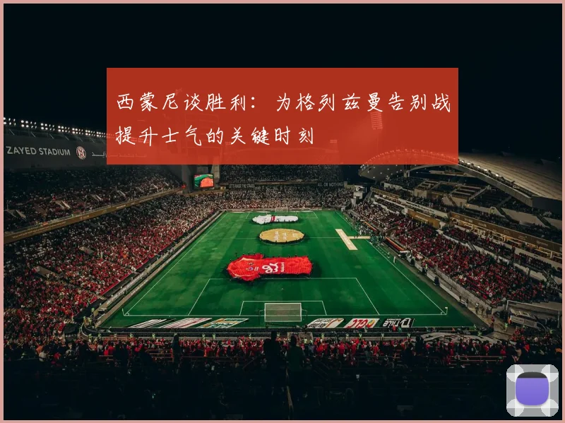 西蒙尼谈胜利：为格列兹曼告别战提升士气的关键时刻