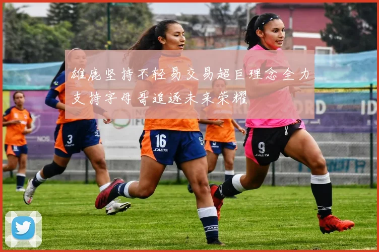 雄鹿坚持不轻易交易超巨理念全力支持字母哥追逐未来荣耀