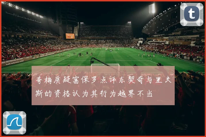 夸梅质疑富保罗点评东契奇与里夫斯的资格认为其行为越界不当